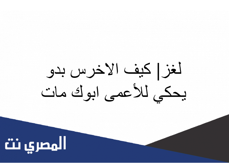 لغز| كيف الاخرس بدو يحكي للأعمى ابوك مات