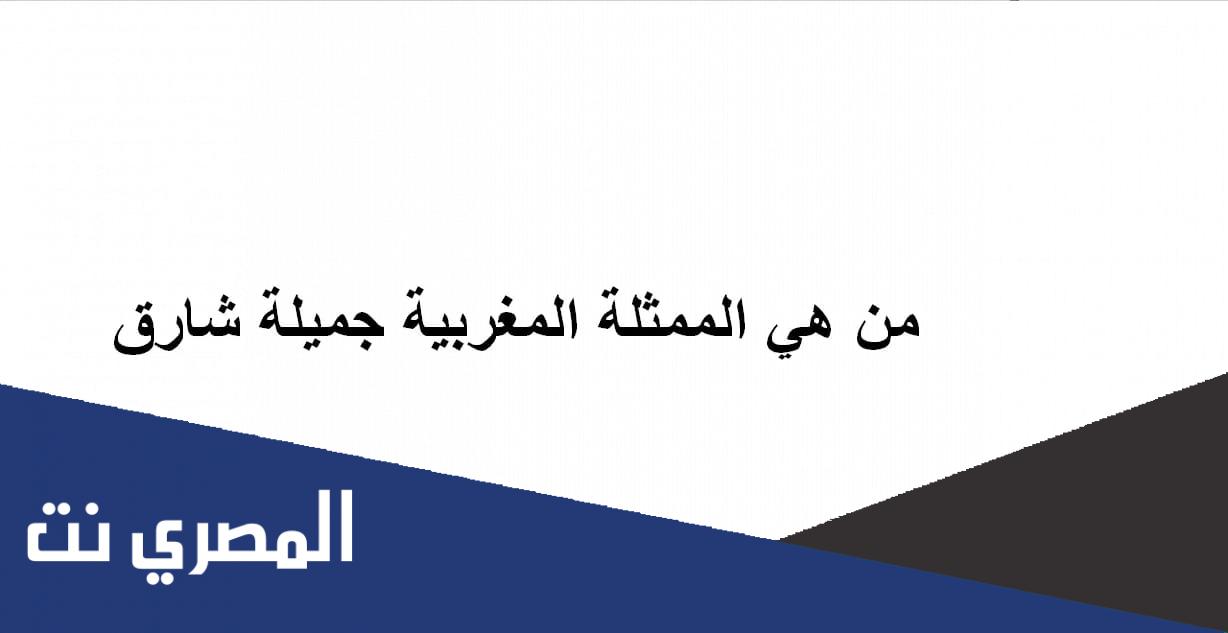 من هي الممثلة المغربية جميلة شارق