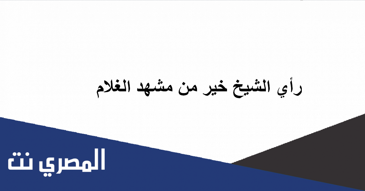 رأي الشيخ خير من مشهد الغلام