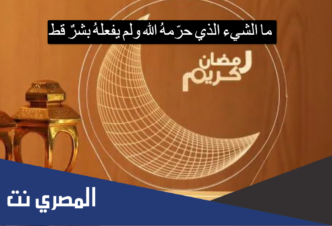 ما الشيء الذي حرّمهُ الله ولم يفعلهُ بشرٌ قط