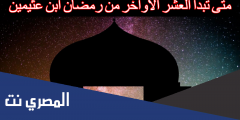 متى تبدا العشر الاواخر من رمضان ابن عثيمين اي يوم