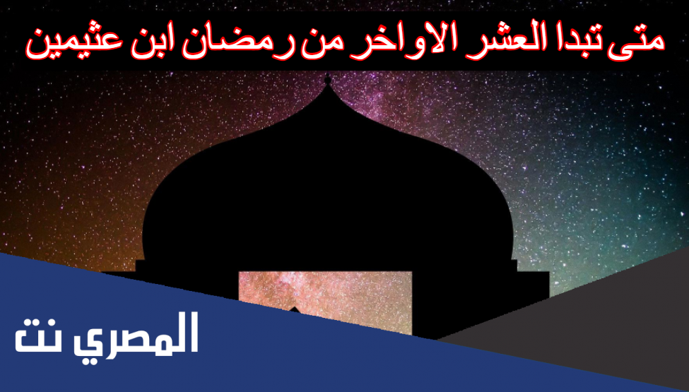 متى تبدا العشر الاواخر من رمضان ابن عثيمين