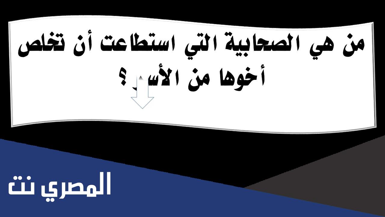 من هي الصحابية التي استطاعت أن تخلص أخوها من الأسر