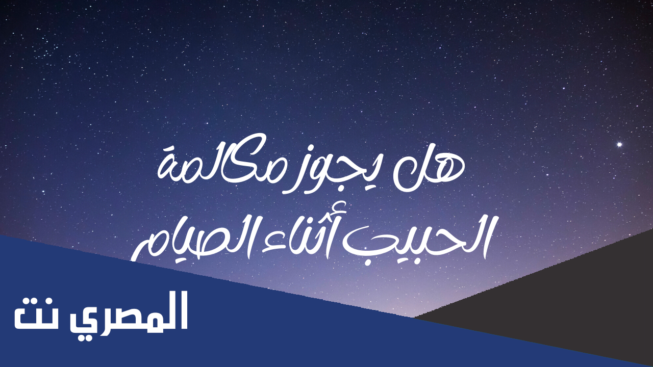 هل يجوز مكالمة الحبيب أثناء الصيام في رمضان