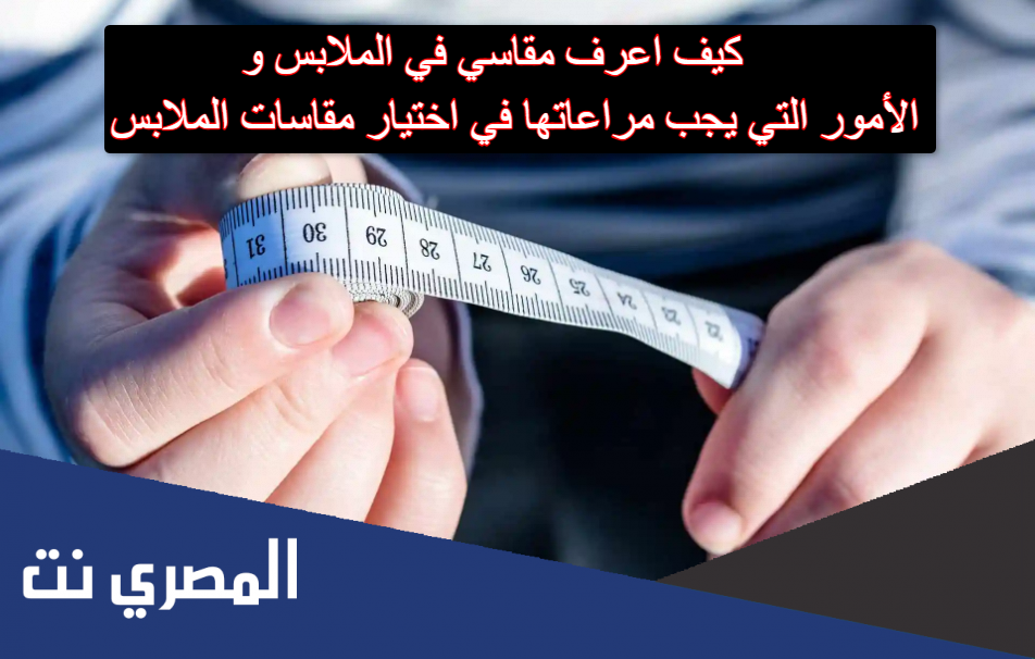 كيف اعرف مقاسي في الملابس والأمور التي يجب مراعاتها في اختيار مقاسات الملابس