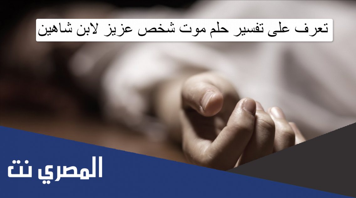 تعرف على تفسير حلم موت شخص عزيز لابن شاهين
