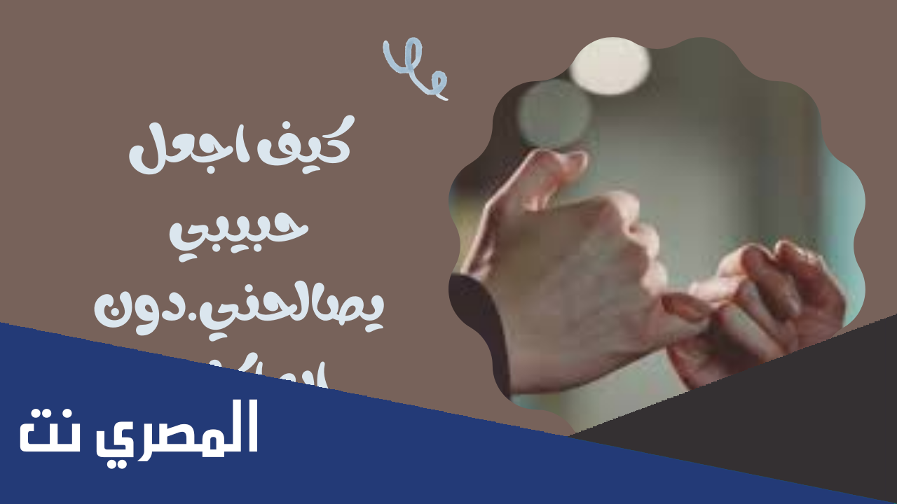 كيف اجعل حبيبي يصالحني دون ان اكلمه