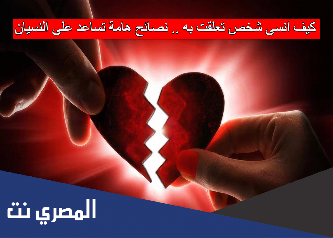 كيف انسى شخص تعلقت به .. نصائح هامة تساعد على النسيان