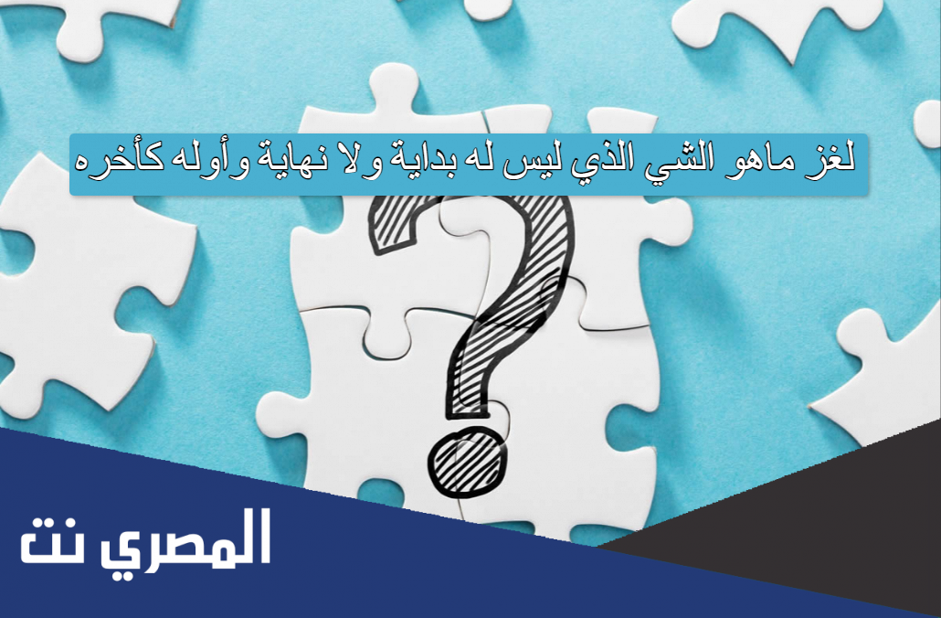 لغز ماهو الشي الذي ليس له بداية ولا نهاية وأوله كأخره