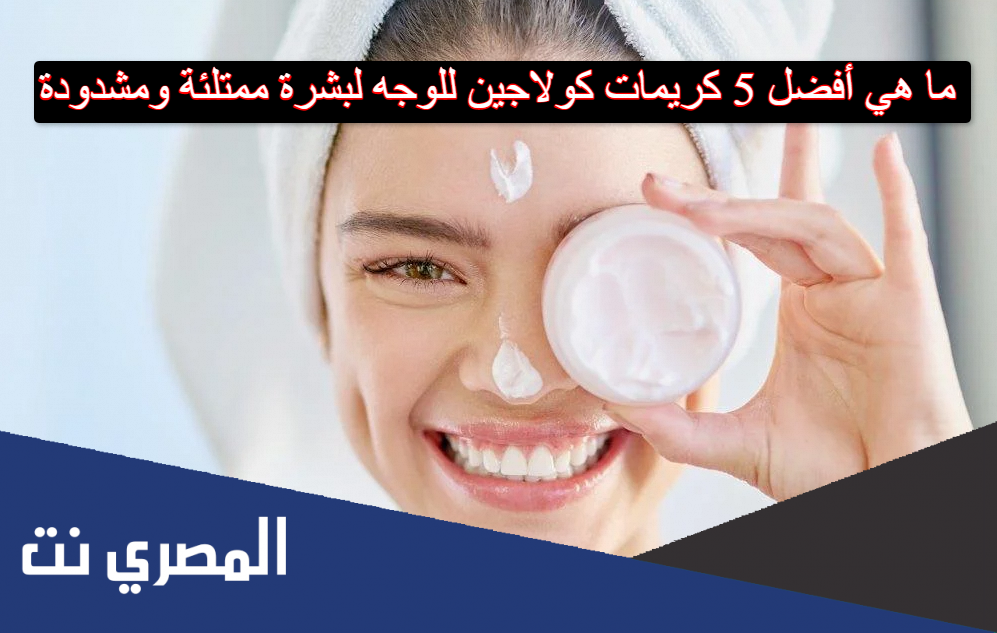ما هي أفضل 5 كريمات كولاجين للوجه لبشرة ممتلئة ومشدودة