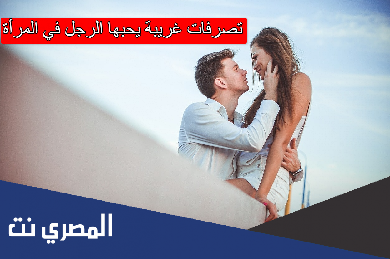 تصرفات غريبة يحبها الرجل في المرأة
