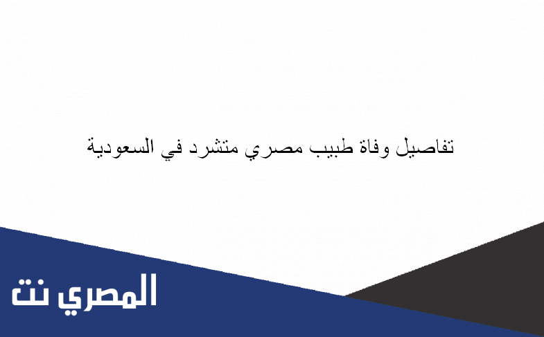 تفاصيل وفاة طبيب مصري متشرد في السعودية