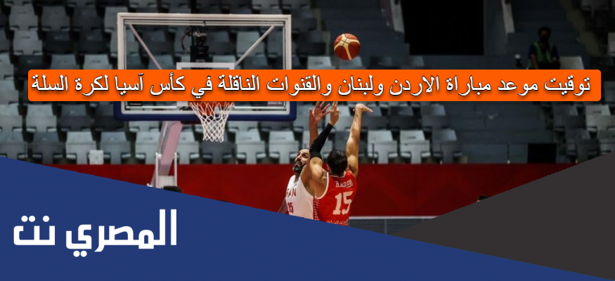 توقيت موعد مباراة الاردن ولبنان والقنوات الناقلة في كأس آسيا لكرة السلة