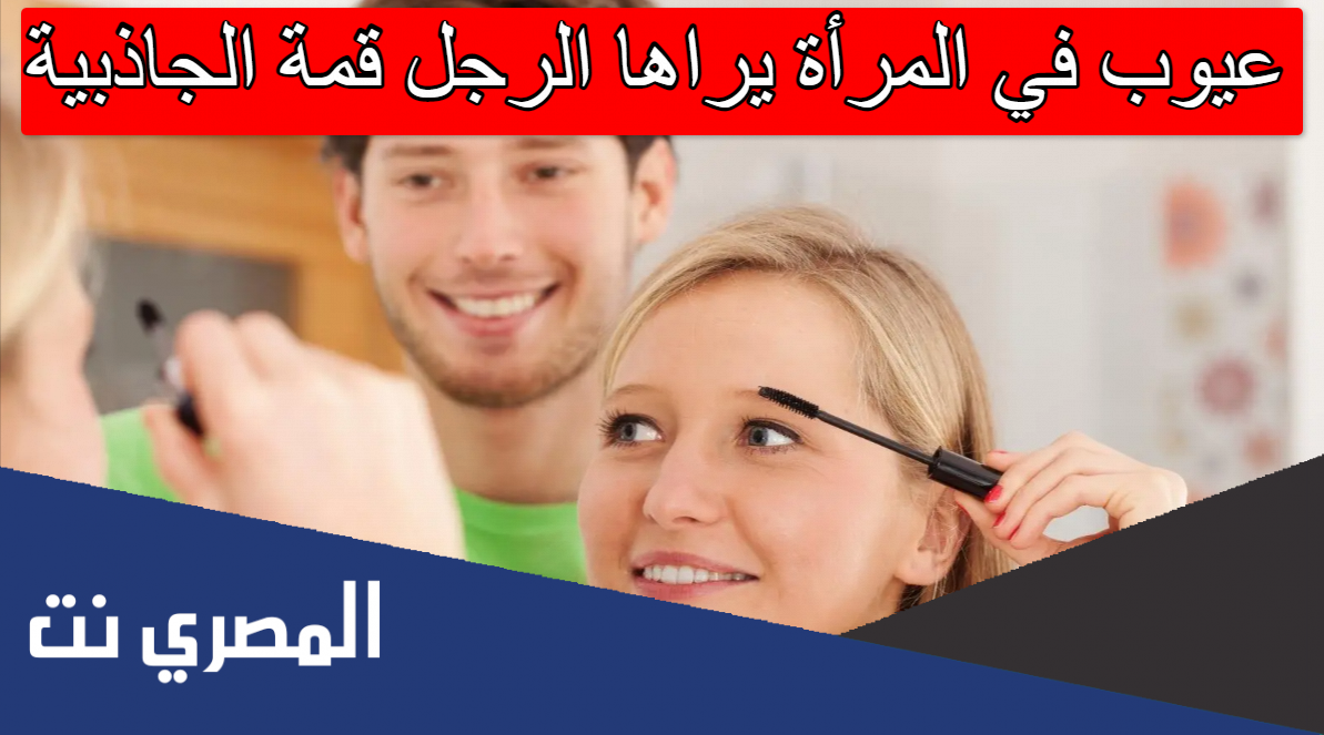 عيوب في المرأة يراها الرجل قمة الجاذبية