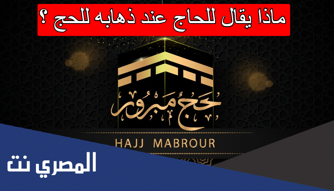 ماذا يقال للحاج عند ذهابه للحج