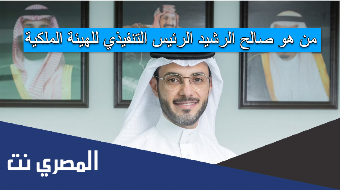 من هو صالح الرشيد الرئيس التنفيذي للهيئة الملكية