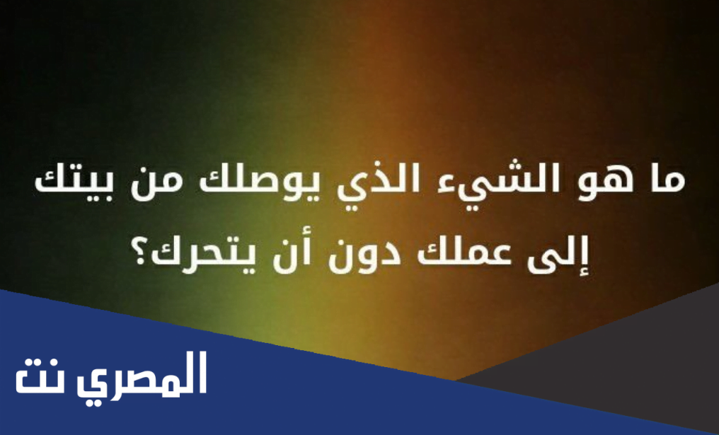 الشيء الذي يوصلك من بيتك الى عملك دون ان يتحرك