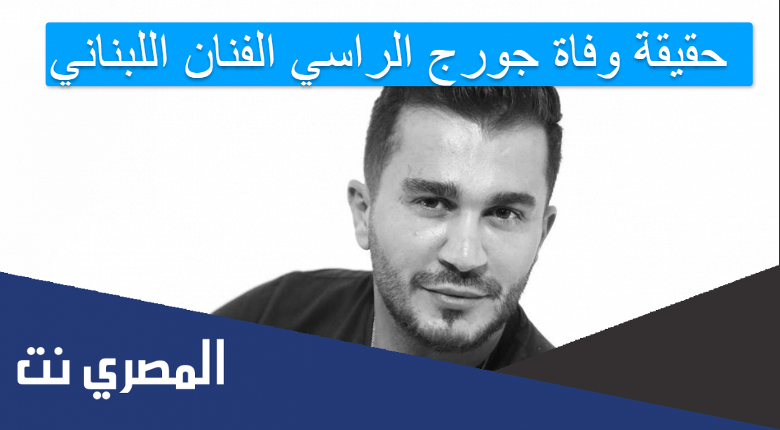 حقيقة وفاة جورج الراسي الفنان اللبناني