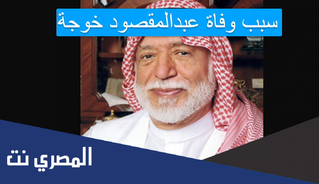 سبب وفاة عبدالمقصود خوجة