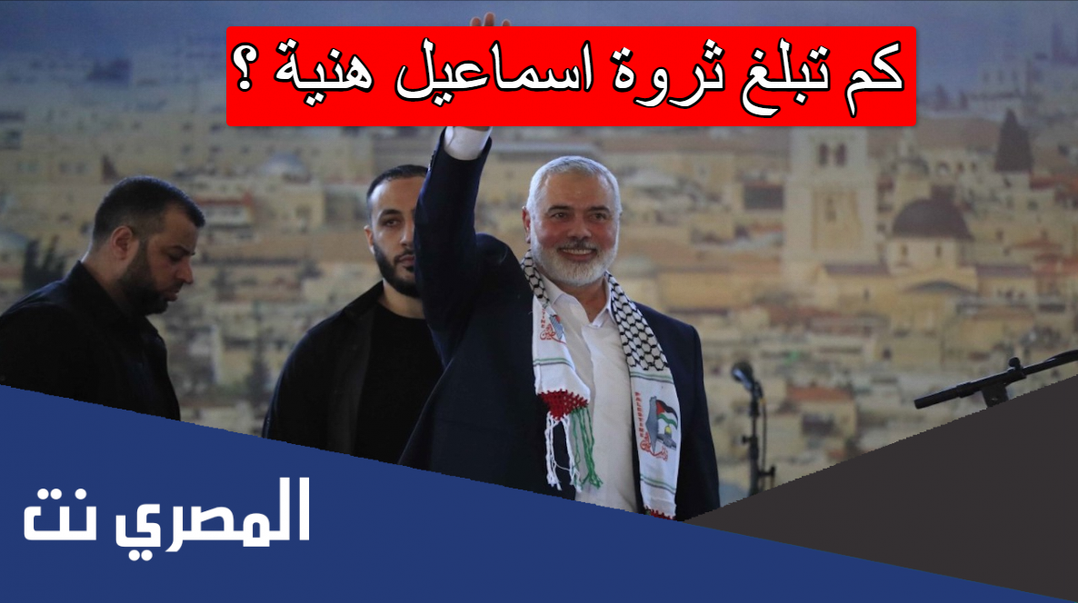 كم تبلغ ثروة اسماعيل هنية