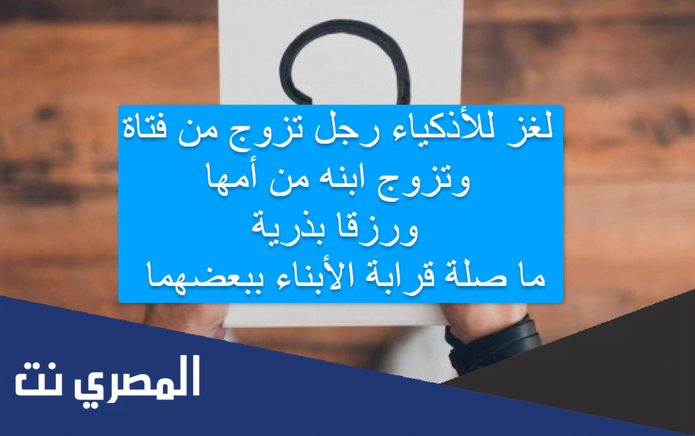 لغز للأذكياء رجل تزوج من فتاة وتزوج ابنه من أمها ورزقا بذرية ما صلة قرابة الأبناء ببعضهما