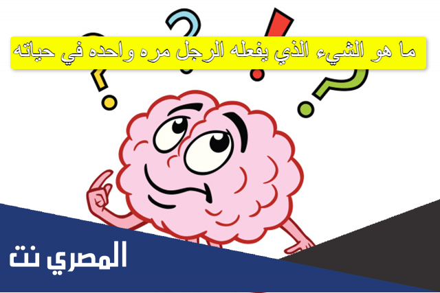 ما هو الشيء الذي يفعله الرجل مره واحده في حياته