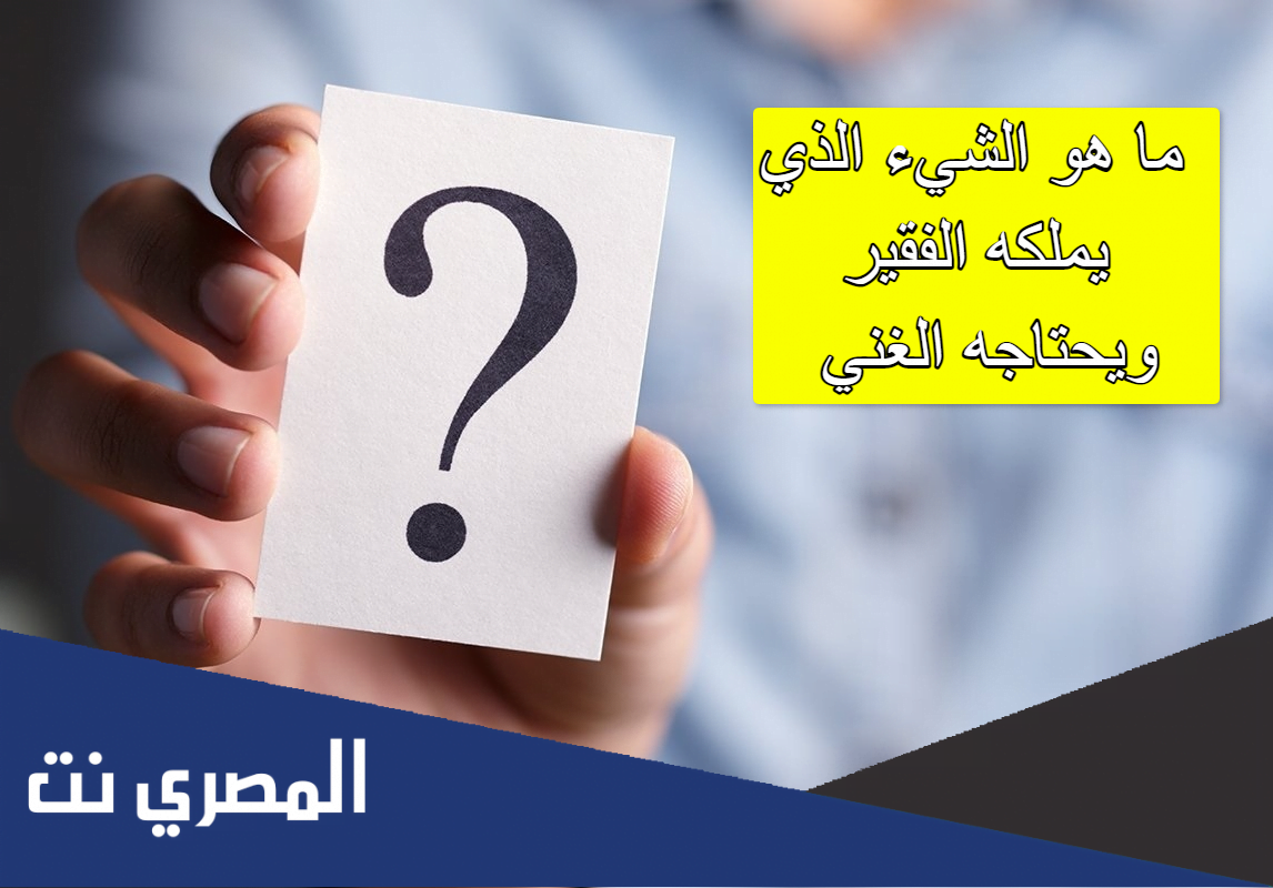 ما هو الشيء الذي يملكه الفقير ويحتاجه الغني