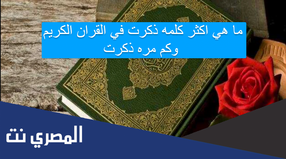 ما هي اكثر كلمه ذكرت في القران الكريم وكم مره ذكرت