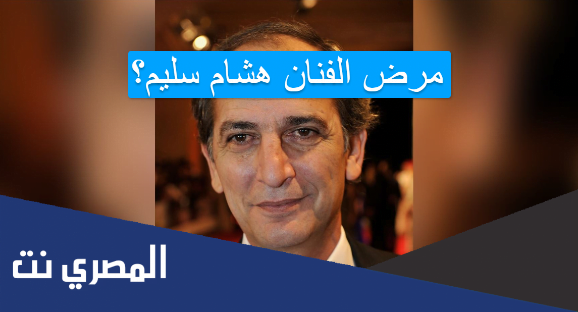 مرض الفنان هشام سليم؟