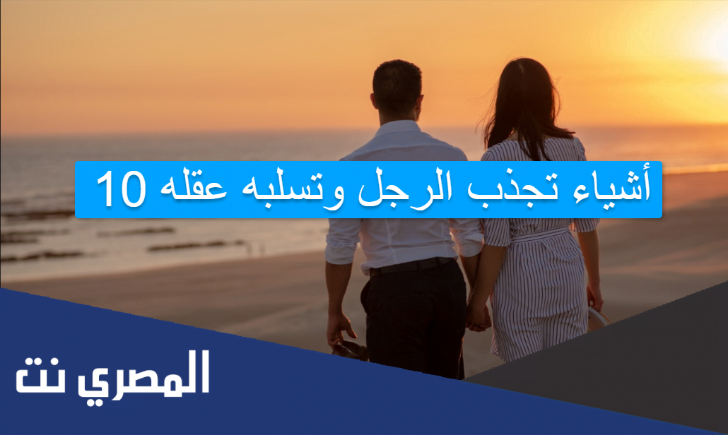 10 أشياء تجذب الرجل وتسلبه عقله