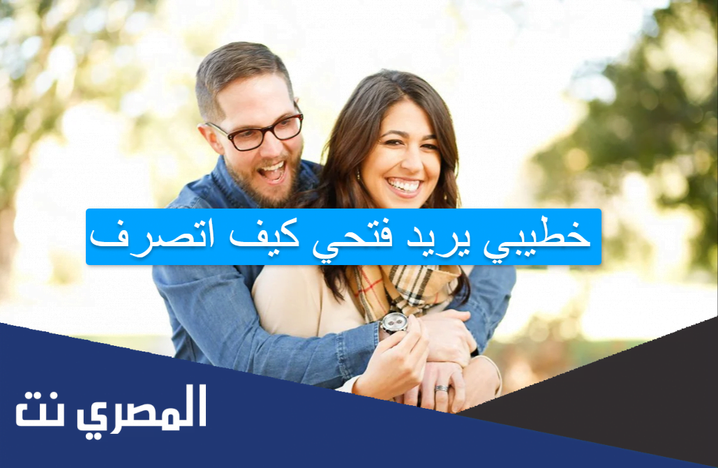 خطيبي يريد فتحي كيف اتصرف