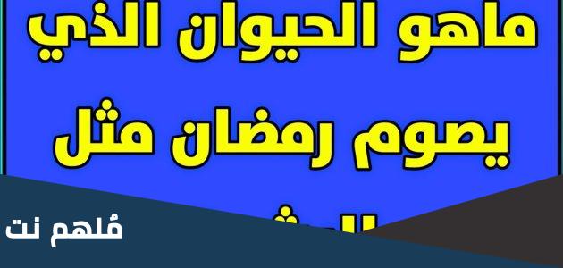 من هو الحيوان الذي يصوم رمضان مثل البشر ومتى يفطر