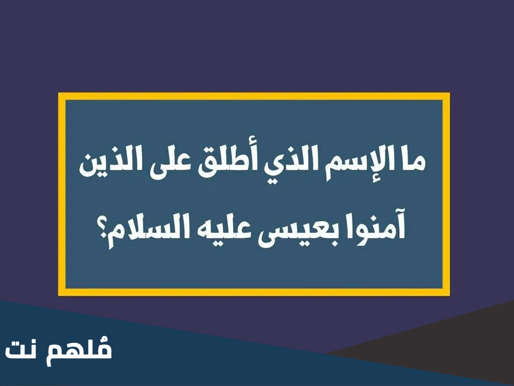 ما الإسم الذي يطلق على الذين آمنوا بعيسى عليه السلام؟