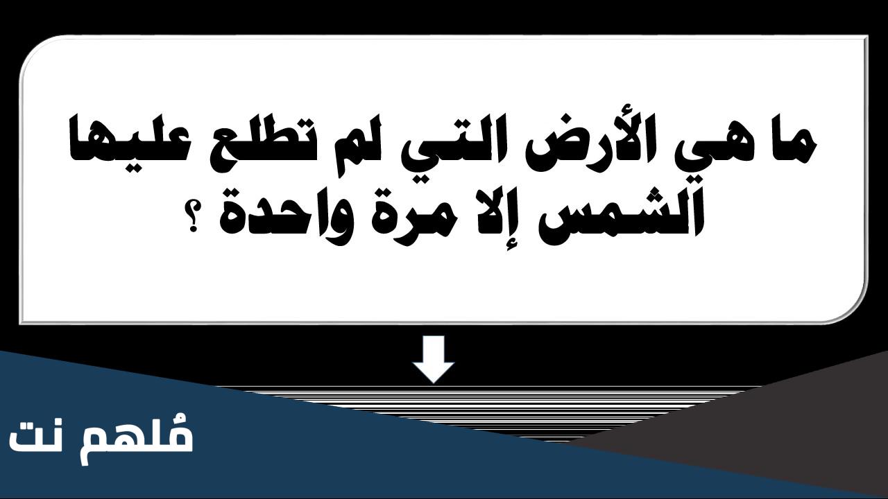 ما هي الارض التي أشرقت الشمس عليها مره وحده واختفت ولم تظهر حتى الان