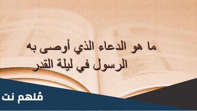 ماهو الدعاء الذي أوصى به الرسول في ليلة القدر