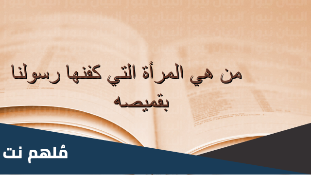 من هي المرأة التي كفنها رسولنا الكريم بقميصه