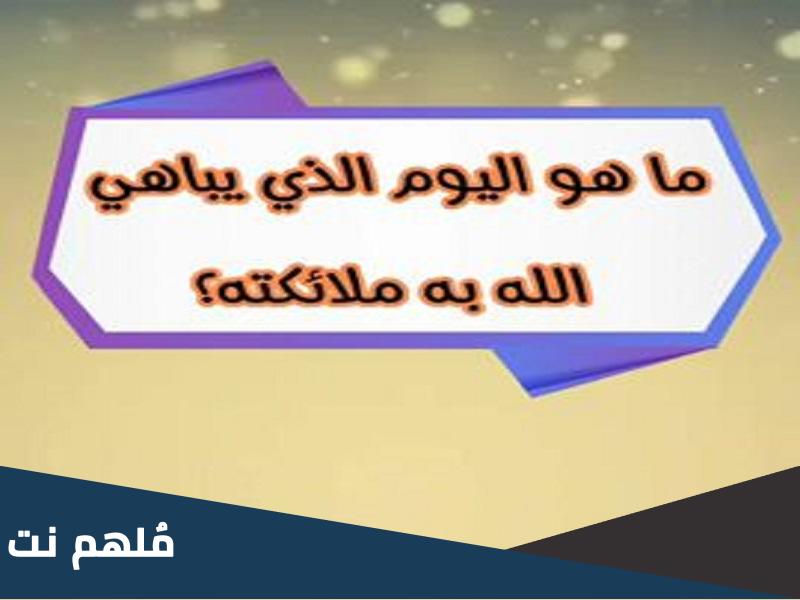 ما هو اليوم الذي يباهي الله به ملائكته