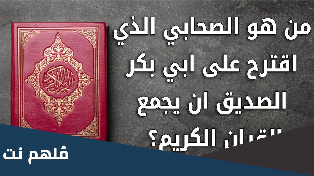 من هو الصحابي الجليل الذي اقترح على أبي بكر الصديق أن يجمع القرآن الكريم